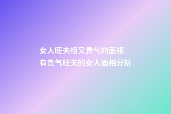 女人旺夫相又贵气的面相 有贵气旺夫的女人面相分析
